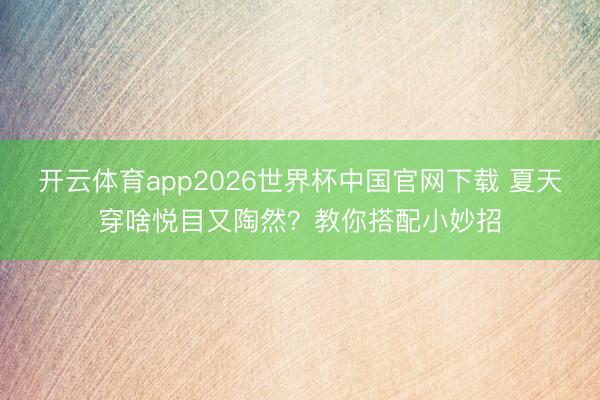 开云体育app2026世界杯中国官网下载 夏天穿啥悦目又陶然？教你搭配小妙招