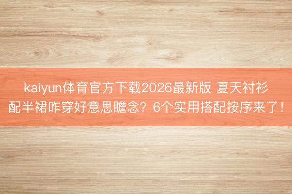 kaiyun体育官方下载2026最新版 夏天衬衫配半裙咋穿好意思瞻念？6个实用搭配按序来了！