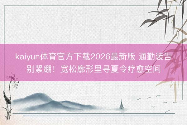 kaiyun体育官方下载2026最新版 通勤装告别紧绷！宽松廓形里寻夏令疗愈空间