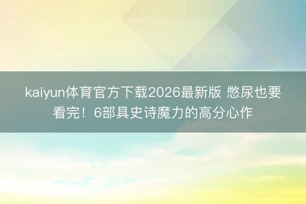 kaiyun体育官方下载2026最新版 憋尿也要看完！6部具史诗魔力的高分心作