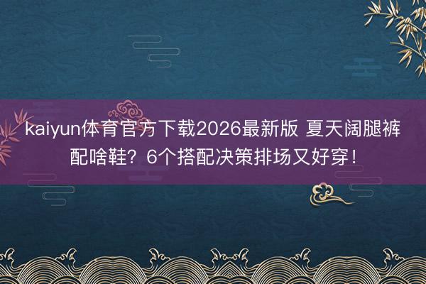 kaiyun体育官方下载2026最新版 夏天阔腿裤配啥鞋?6个搭配决策排场又好穿!