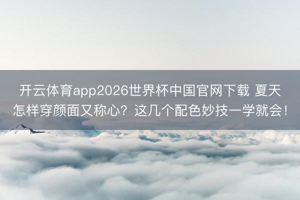 开云体育app2026世界杯中国官网下载 夏天怎样穿颜面又称心？这几个配色妙技一学就会！