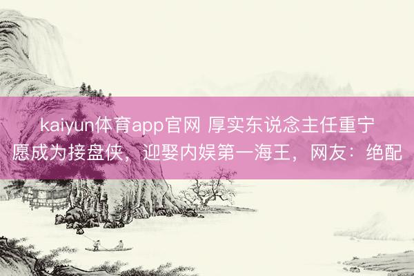 kaiyun体育app官网 厚实东说念主任重宁愿成为接盘侠，迎娶内娱第一海王，网友：绝配