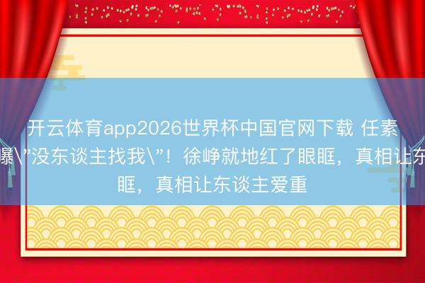 开云体育app2026世界杯中国官网下载 任素汐含泪自曝