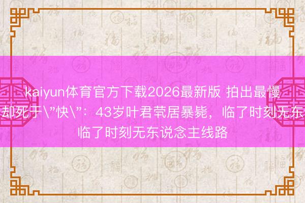 kaiyun体育官方下载2026最新版 拍出最慢故宫的他,却死于