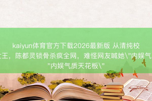 kaiyun体育官方下载2026最新版 从清纯校花到阴寒女王，陈都灵锁骨杀疯全网，难怪网友喊她