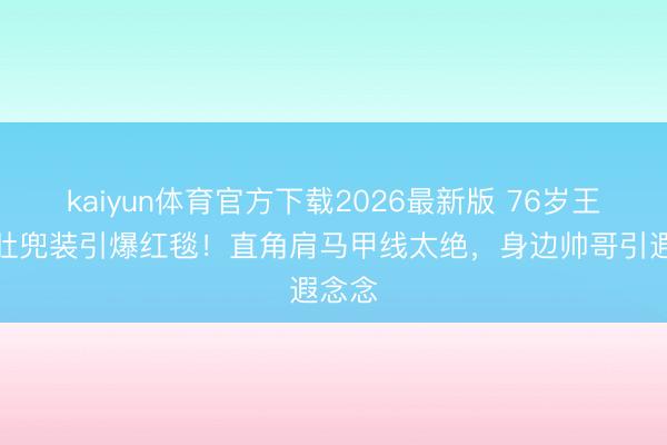 kaiyun体育官方下载2026最新版 76岁王薇薇肚兜装引爆红毯！直角肩马甲线太绝，身边帅哥引遐念念