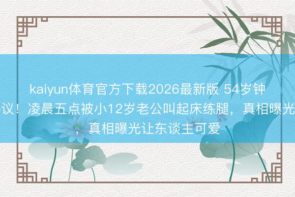 kaiyun体育官方下载2026最新版 54岁钟丽缇肚腩引热议!凌晨五点被小12岁老公叫起床练腿,真相曝光让东谈主可爱