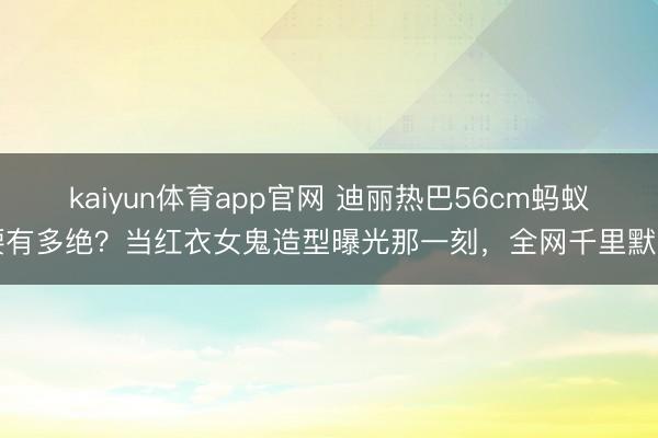 kaiyun体育app官网 迪丽热巴56cm蚂蚁腰有多绝？当红衣女鬼造型曝光那一刻，全网千里默了