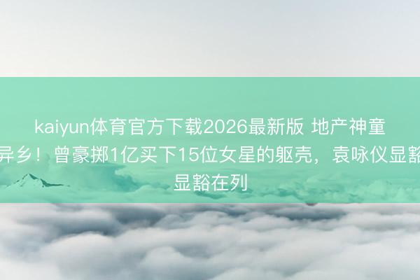kaiyun体育官方下载2026最新版 地产神童暴毙异乡！曾豪掷1亿买下15位女星的躯壳，袁咏仪显豁在列