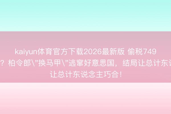 kaiyun体育官方下载2026最新版 偷税749万更名复出？柏令郎