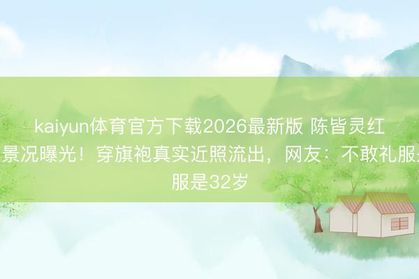 kaiyun体育官方下载2026最新版 陈皆灵红毯皮肤景况曝光!穿旗袍真实近照流出,网友:不敢礼服是32岁