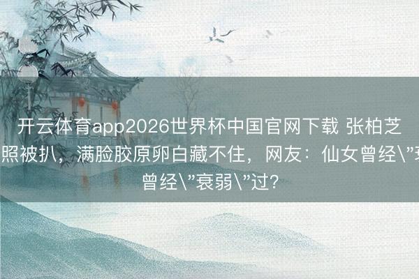 开云体育app2026世界杯中国官网下载 张柏芝18岁龅牙照被扒,满脸胶原卵白藏不住,网友:仙女曾经
