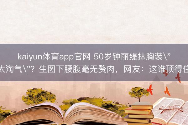 kaiyun体育app官网 50岁钟丽缇抹胸装