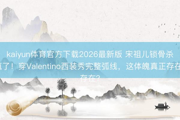 kaiyun体育官方下载2026最新版 宋祖儿锁骨杀疯了！穿Valentino西装秀完整弧线，这体魄真正存在？