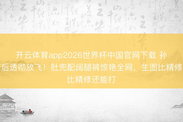 开云体育app2026世界杯中国官网下载 孙怡仳离后透彻放飞！肚兜配阔腿裤惊艳全网，生图比精修还能打