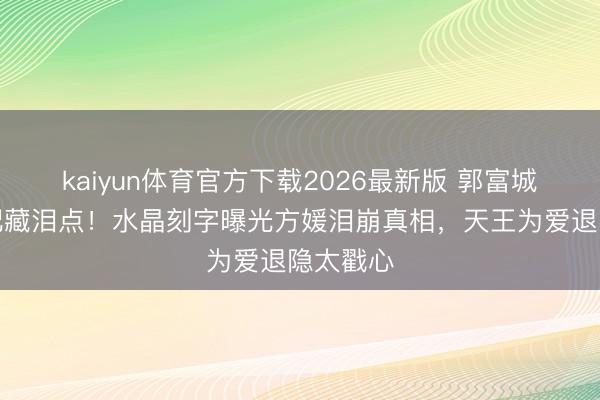 kaiyun体育官方下载2026最新版 郭富城九年婚配藏泪点！水晶刻字曝光方媛泪崩真相，天王为爱退隐太戳心