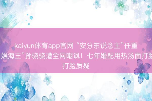 kaiyun体育app官网 “安分东说念主”任重娶“内娱海王”孙骁骁遭全网嘲讽!七年婚配用热汤面打脸质疑