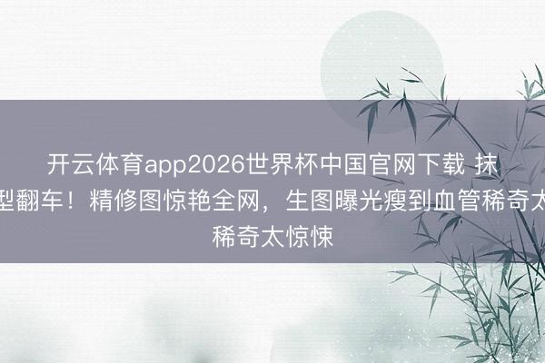 开云体育app2026世界杯中国官网下载 抹胸造型翻车！精修图惊艳全网，生图曝光瘦到血管稀奇太惊悚