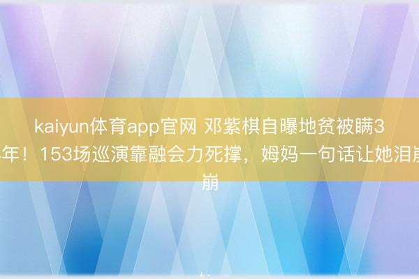 kaiyun体育app官网 邓紫棋自曝地贫被瞒34年！153场巡演靠融会力死撑，姆妈一句话让她泪崩