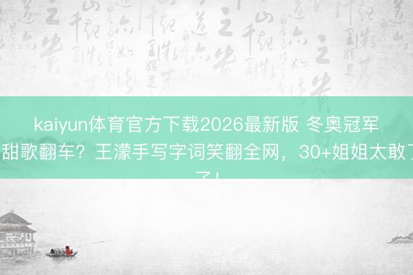 kaiyun体育官方下载2026最新版 冬奥冠军唱甜歌翻车？王濛手写字词笑翻全网，30+姐姐太敢了！