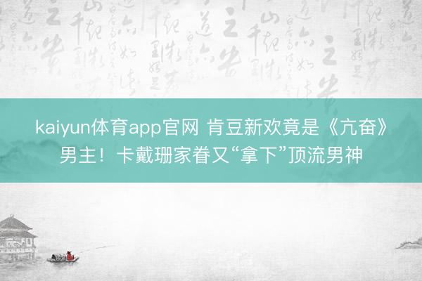 kaiyun体育app官网 肯豆新欢竟是《亢奋》男主！卡戴珊家眷又“拿下”顶流男神