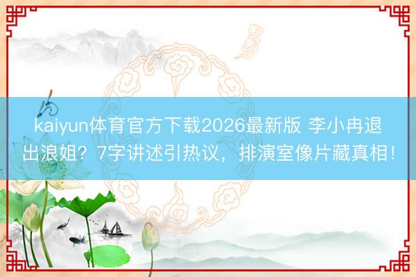 kaiyun体育官方下载2026最新版 李小冉退出浪姐？7字讲述引热议，排演室像片藏真相！