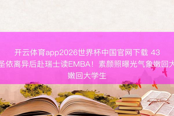开云体育app2026世界杯中国官网下载 43岁黄圣依离异后赴瑞士读EMBA！素颜照曝光气象嫩回大学生