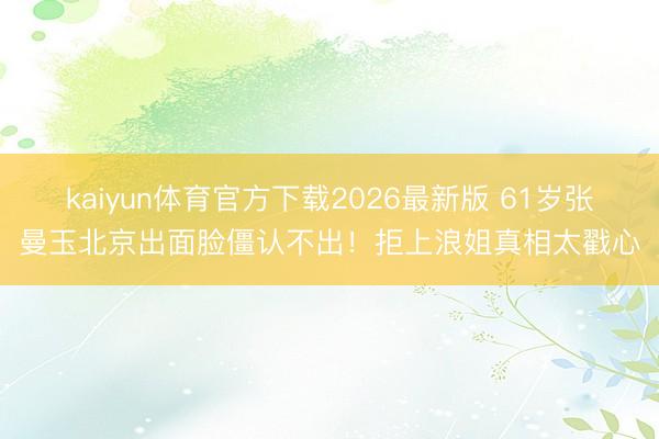 kaiyun体育官方下载2026最新版 61岁张曼玉北京出面脸僵认不出!拒上浪姐真相太戳心