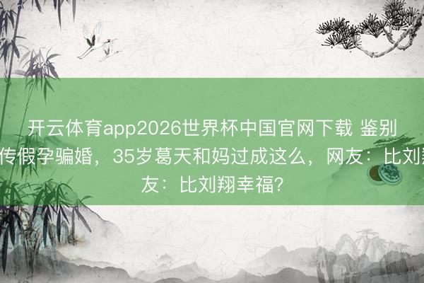 开云体育app2026世界杯中国官网下载 鉴别10年被传假孕骗婚，35岁葛天和妈过成这么，网友：比刘翔幸福？