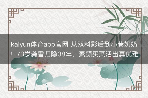 kaiyun体育app官网 从双料影后到小巷奶奶!73岁龚雪归隐38年,素颜买菜活出真优雅