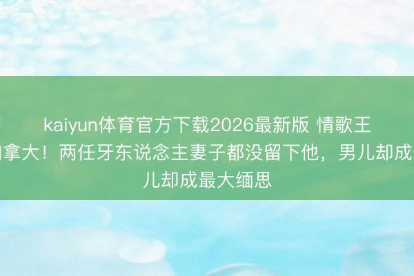 kaiyun体育官方下载2026最新版 情歌王子归隐加拿大!两任牙东说念主妻子都没留下他,男儿却成最大缅思