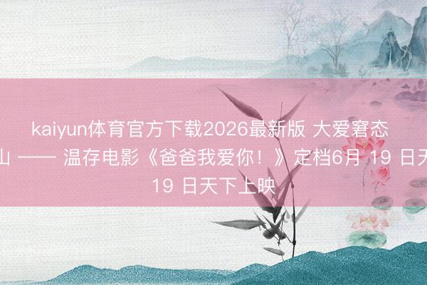 kaiyun体育官方下载2026最新版 大爱窘态 父爱如山 —— 温存电影《爸爸我爱你！》定档6月 19 日天下上映