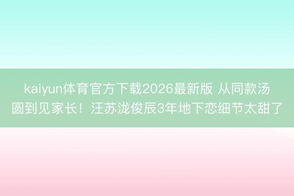 kaiyun体育官方下载2026最新版 从同款汤圆到见家长！汪苏泷俊辰3年地下恋细节太甜了