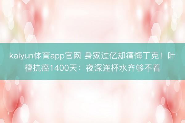 kaiyun体育app官网 身家过亿却痛悔丁克!叶檀抗癌1400天:夜深连杯水齐够不着