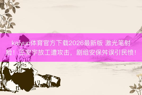 kaiyun体育官方下载2026最新版 激光笔射脸！王安宇放工遭攻击，剧组安保舛误引民愤！