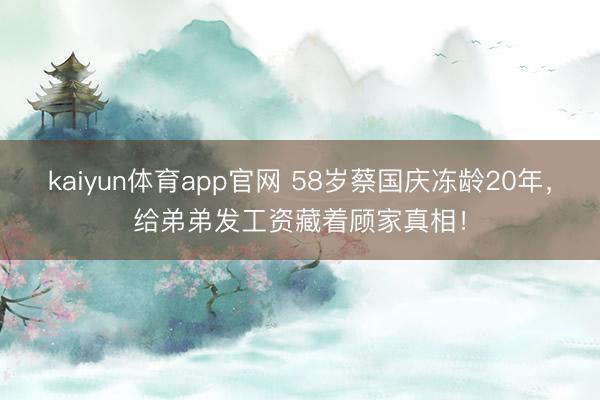 kaiyun体育app官网 58岁蔡国庆冻龄20年，给弟弟发工资藏着顾家真相！
