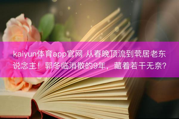 kaiyun体育app官网 从春晚顶流到茕居老东说念主！郭冬临消散的9年，藏着若干无奈？