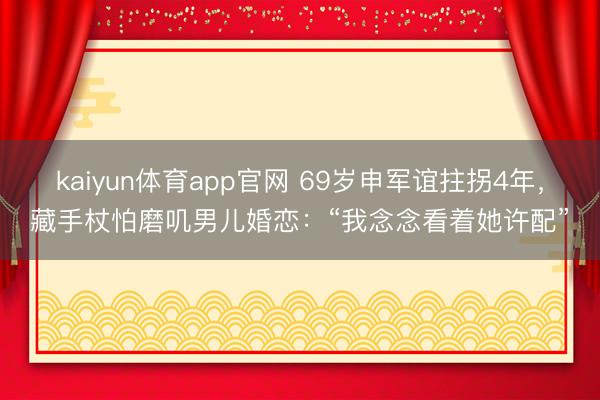 kaiyun体育app官网 69岁申军谊拄拐4年，藏手杖怕磨叽男儿婚恋：“我念念看着她许配”