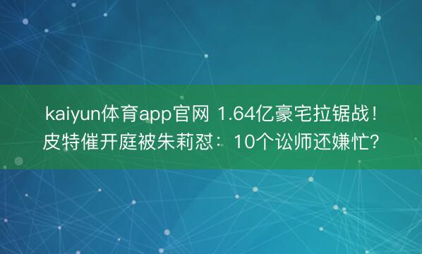 kaiyun体育app官网 1.64亿豪宅拉锯战！皮特催开庭被朱莉怼：10个讼师还嫌忙？