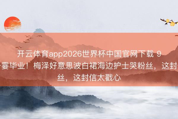 开云体育app2026世界杯中国官网下载 9年偶像一霎毕业！梅泽好意思波白裙海边护士哭粉丝，这封信太戳心