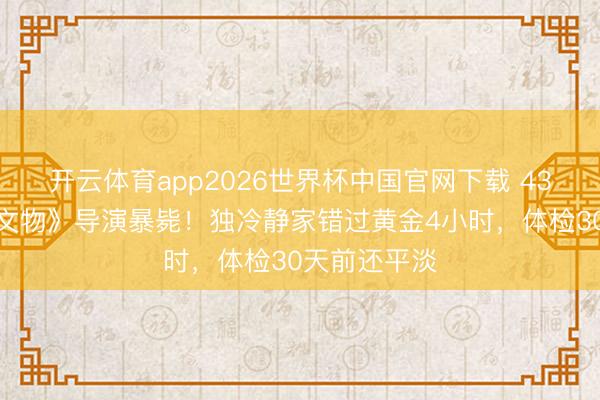 开云体育app2026世界杯中国官网下载 43岁《故宫修文物》导演暴毙！独冷静家错过黄金4小时，体检30天前还平淡