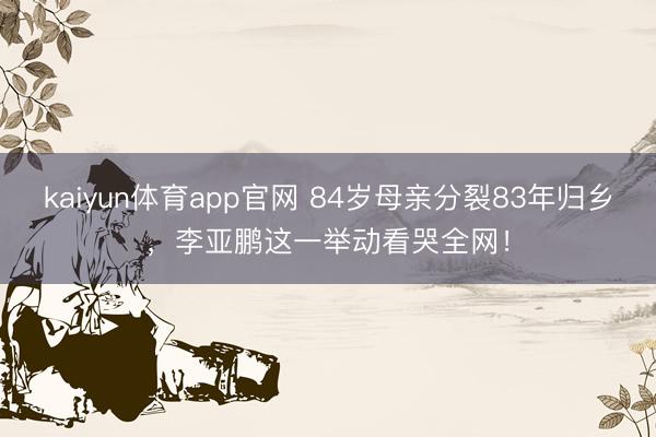 kaiyun体育app官网 84岁母亲分裂83年归乡，李亚鹏这一举动看哭全网！