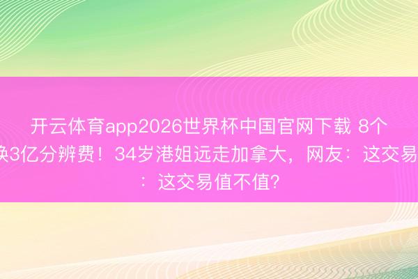 开云体育app2026世界杯中国官网下载 8个月婚配换3亿分辨费！34岁港姐远走加拿大，网友：这交易值不值？