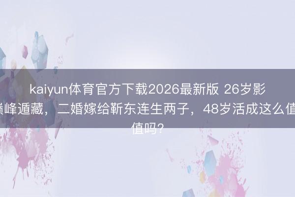 kaiyun体育官方下载2026最新版 26岁影后巅峰遁藏，二婚嫁给靳东连生两子，48岁活成这么值吗？