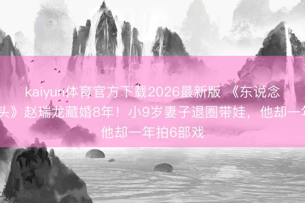 kaiyun体育官方下载2026最新版 《东说念主民的口头》赵瑞龙藏婚8年！小9岁妻子退圈带娃，他却一年拍6部戏