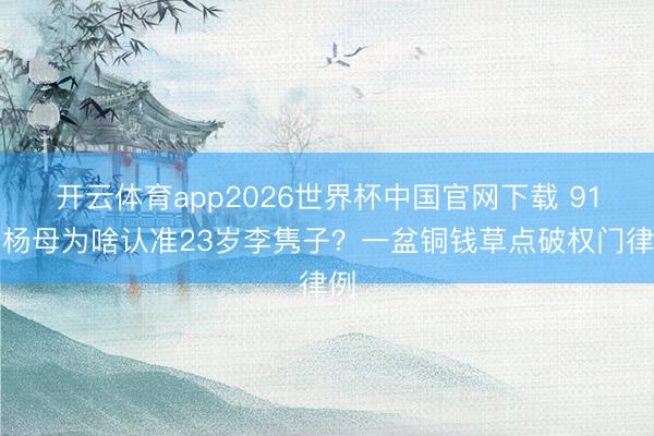 开云体育app2026世界杯中国官网下载 91岁杨母为啥认准23岁李隽子？一盆铜钱草点破权门律例