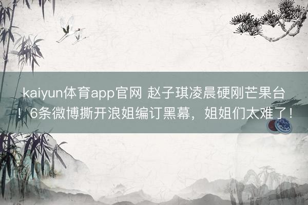 kaiyun体育app官网 赵子琪凌晨硬刚芒果台！6条微博撕开浪姐编订黑幕，姐姐们太难了！