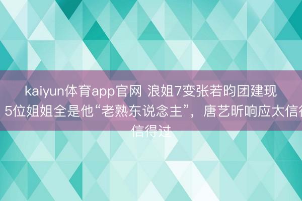 kaiyun体育app官网 浪姐7变张若昀团建现场？5位姐姐全是他“老熟东说念主”，唐艺昕响应太信得过