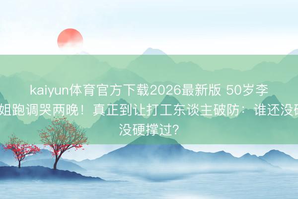 kaiyun体育官方下载2026最新版 50岁李小冉浪姐跑调哭两晚!真正到让打工东谈主破防:谁还没硬撑过?
